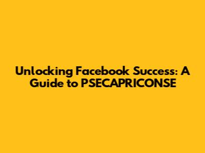 Unlocking Facebook Success: A Guide to PSECAPRICONSE