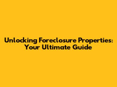 Unlocking Foreclosure Properties: Your Ultimate Guide