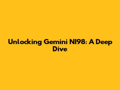 Unlocking Gemini NI98: A Deep Dive