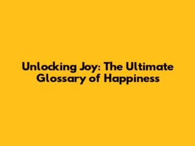 Unlocking Joy: The Ultimate Glossary of Happiness