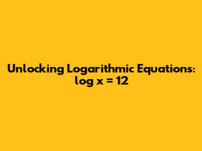 Unlocking Logarithmic Equations: log x = 12