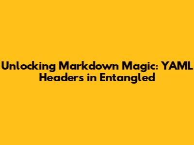 Unlocking Markdown Magic: YAML Headers in Entangled
