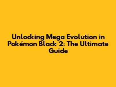 Unlocking Mega Evolution in Pokémon Black 2: The Ultimate Guide