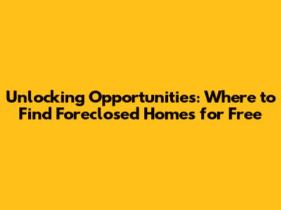 Unlocking Opportunities: Where to Find Foreclosed Homes for Free