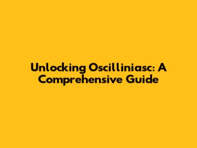 Unlocking Oscilliniasc: A Comprehensive Guide