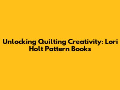 Unlocking Quilting Creativity: Lori Holt Pattern Books