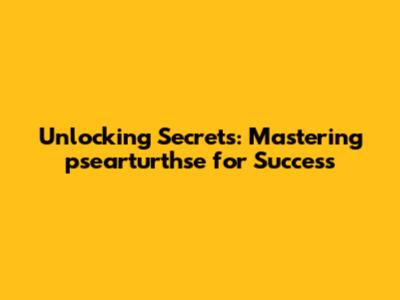 Unlocking Secrets: Mastering psearturthse for Success