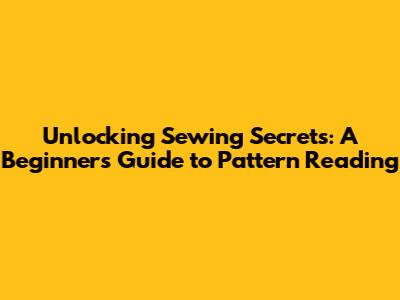 Unlocking Sewing Secrets: A Beginner's Guide to Pattern Reading