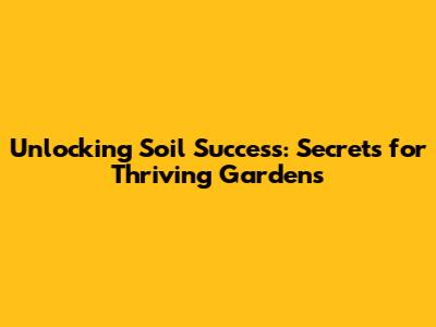 Unlocking Soil Success: Secrets for Thriving Gardens