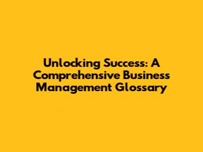 Unlocking Success: A Comprehensive Business Management Glossary
