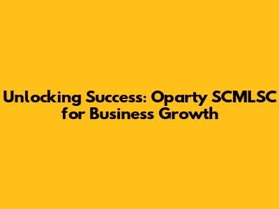 Unlocking Success: Oparty SCMLSC for Business Growth