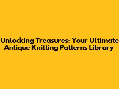 Unlocking Treasures: Your Ultimate Antique Knitting Patterns Library
