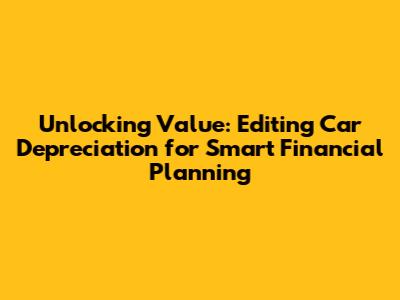 Unlocking Value: Editing Car Depreciation for Smart Financial Planning