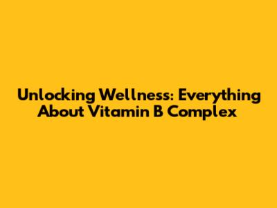 Unlocking Wellness: Everything About Vitamin B Complex