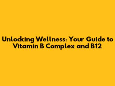 Unlocking Wellness: Your Guide to Vitamin B Complex and B12