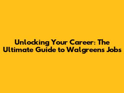 Unlocking Your Career: The Ultimate Guide to Walgreens Jobs