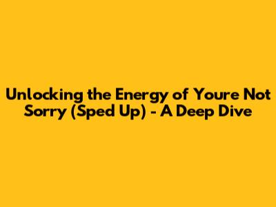 Unlocking the Energy of 'You're Not Sorry' (Sped Up) - A Deep Dive