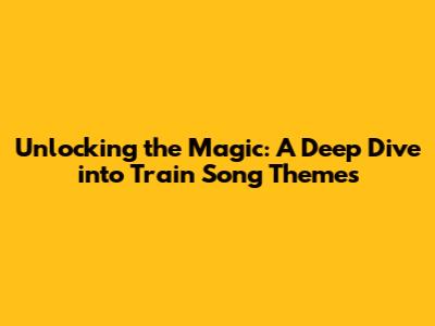 Unlocking the Magic: A Deep Dive into Train Song Themes