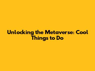 Unlocking the Metaverse: Cool Things to Do