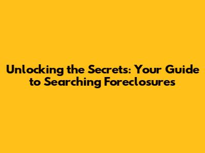 Unlocking the Secrets: Your Guide to Searching Foreclosures