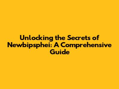 Unlocking the Secrets of Newbipsphei: A Comprehensive Guide