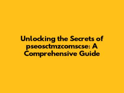 Unlocking the Secrets of pseosctmzcomscse: A Comprehensive Guide