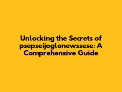 Unlocking the Secrets of psepseijoglonewssese: A Comprehensive Guide