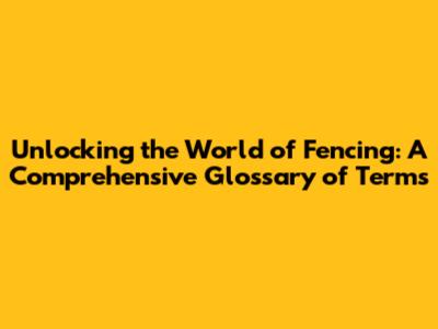 Unlocking the World of Fencing: A Comprehensive Glossary of Terms