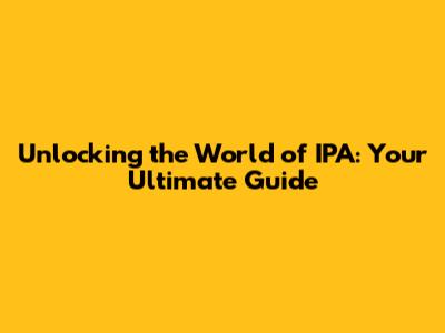 Unlocking the World of IPA: Your Ultimate Guide
