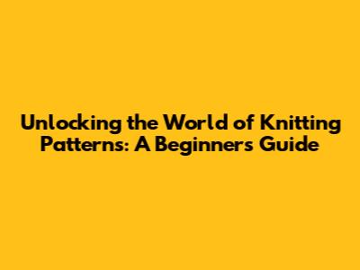 Unlocking the World of Knitting Patterns: A Beginner's Guide