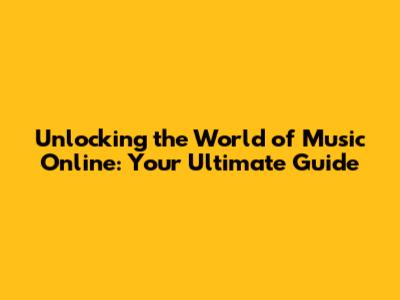Unlocking the World of Music Online: Your Ultimate Guide