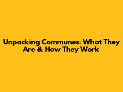 Unpacking Communes: What They Are & How They Work