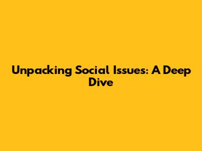 Unpacking Social Issues: A Deep Dive