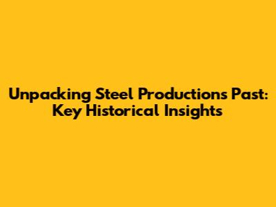 Unpacking Steel Production's Past: Key Historical Insights