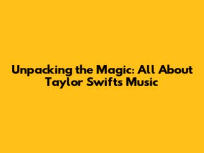 Unpacking the Magic: All About Taylor Swift's Music