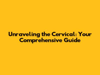 Unraveling the Cervical: Your Comprehensive Guide