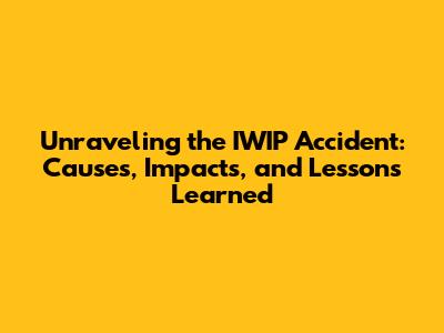 Unraveling the IWIP Accident: Causes, Impacts, and Lessons Learned