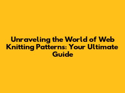 Unraveling the World of Web Knitting Patterns: Your Ultimate Guide