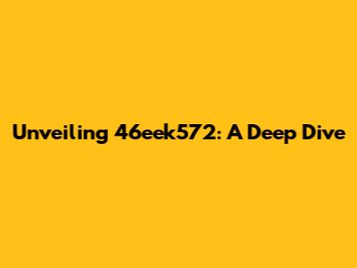 Unveiling 46eek572: A Deep Dive