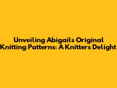 Unveiling Abigail's Original Knitting Patterns: A Knitter's Delight