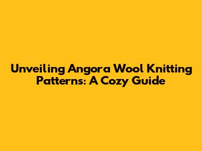 Unveiling Angora Wool Knitting Patterns: A Cozy Guide