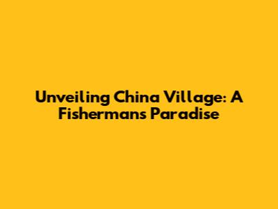 Unveiling China Village: A Fisherman's Paradise