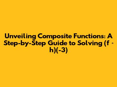 Unveiling Composite Functions: A Step-by-Step Guide to Solving (f ∘ h)(-3)