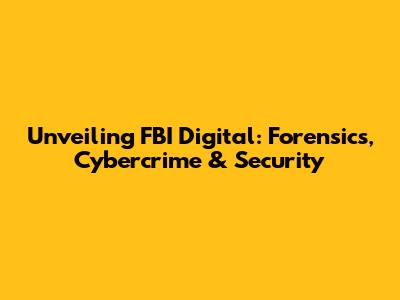 Unveiling FBI Digital: Forensics, Cybercrime & Security