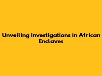 Unveiling Investigations in African Enclaves