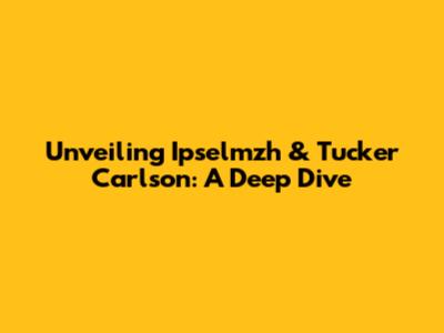 Unveiling Ipselmzh & Tucker Carlson: A Deep Dive