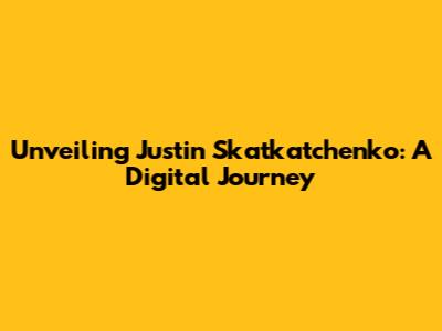 Unveiling Justin Skatkatchenko: A Digital Journey
