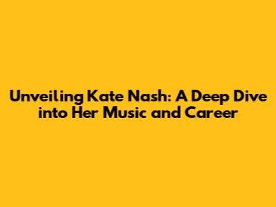 Unveiling Kate Nash: A Deep Dive into Her Music and Career