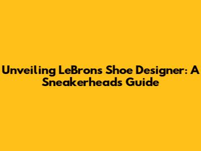 Unveiling LeBron's Shoe Designer: A Sneakerhead's Guide