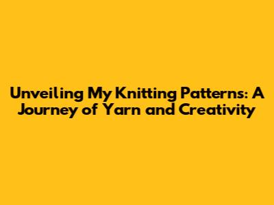 Unveiling My Knitting Patterns: A Journey of Yarn and Creativity
